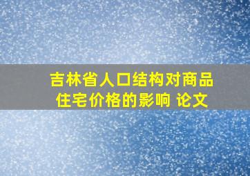 吉林省人口结构对商品住宅价格的影响 论文